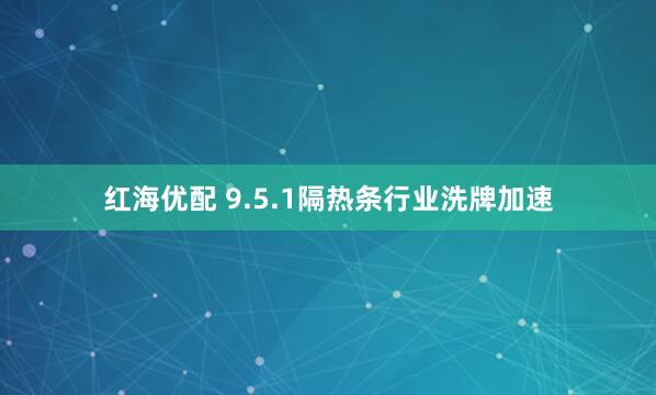红海优配 9.5.1隔热条行业洗牌加速
