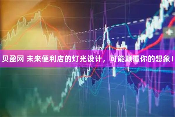 贝盈网 未来便利店的灯光设计，可能颠覆你的想象！