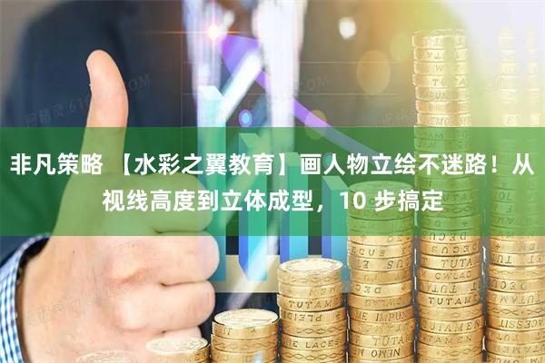 非凡策略 【水彩之翼教育】画人物立绘不迷路！从视线高度到立体成型，10 步搞定