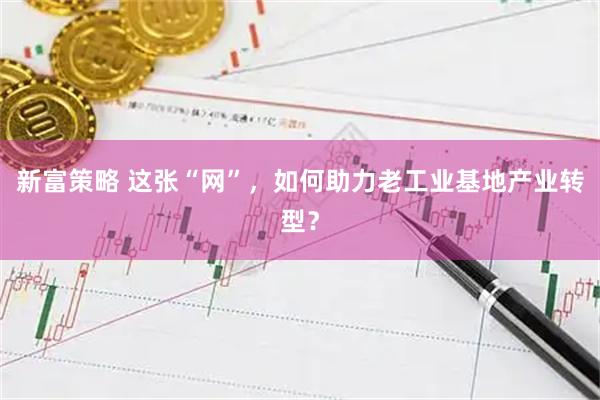 新富策略 这张“网”，如何助力老工业基地产业转型？
