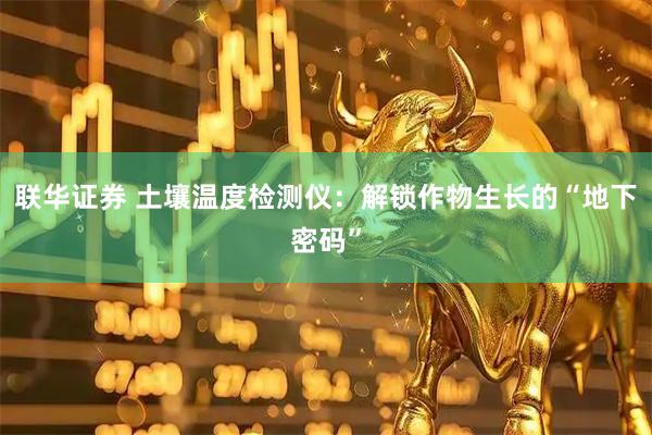 联华证券 土壤温度检测仪：解锁作物生长的“地下密码”