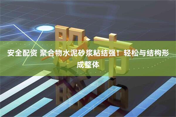 安全配资 聚合物水泥砂浆粘结强！轻松与结构形成整体