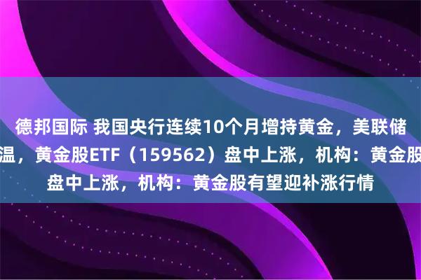 德邦国际 我国央行连续10个月增持黄金，美联储降息预期逐步升温，黄金股ETF（159562）盘中上涨，机构：黄金股有望迎补涨行情