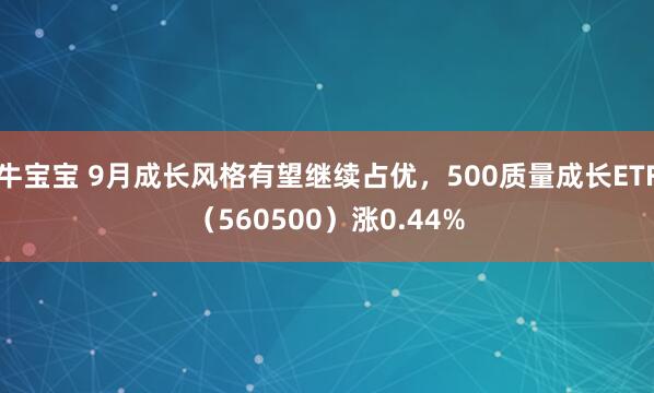 牛宝宝 9月成长风格有望继续占优，500质量成长ETF（560500）涨0.44%