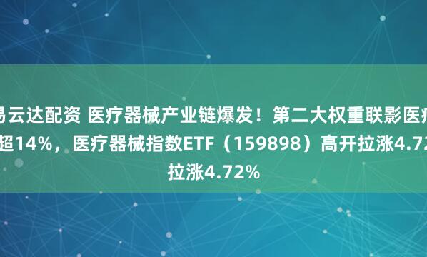 易云达配资 医疗器械产业链爆发！第二大权重联影医疗涨超14%，医疗器械指数ETF（159898）高开拉涨4.72%