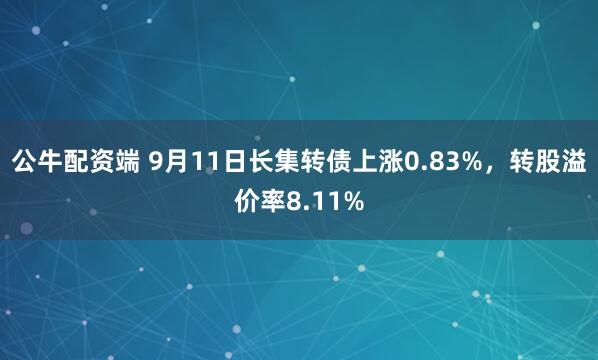 公牛配资端 9月11日长集转债上涨0.83%，转股溢价率8.11%