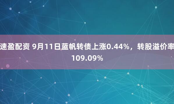 速盈配资 9月11日蓝帆转债上涨0.44%，转股溢价率109.09%