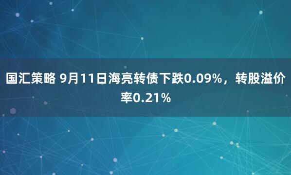 国汇策略 9月11日海亮转债下跌0.09%，转股溢价率0.21%