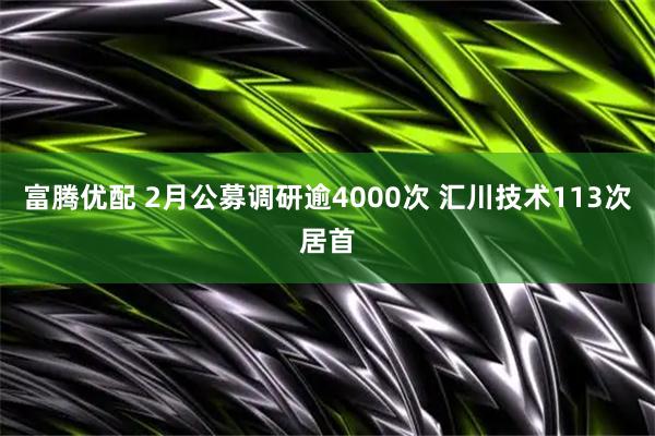 富腾优配 2月公募调研逾4000次 汇川技术113次居首