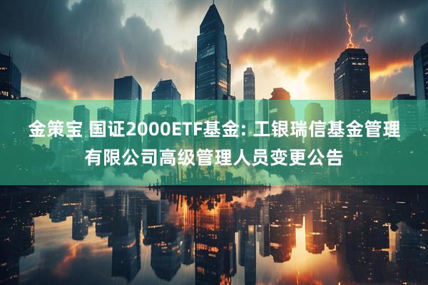 金策宝 国证2000ETF基金: 工银瑞信基金管理有限公司高级管理人员变更公告