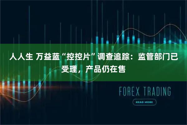 人人生 万益蓝“控控片”调查追踪：监管部门已受理，产品仍在售