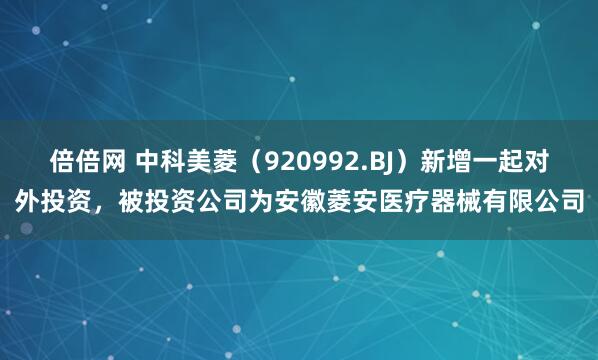倍倍网 中科美菱（920992.BJ）新增一起对外投资，被投资公司为安徽菱安医疗器械有限公司