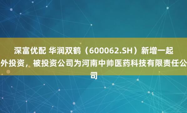 深富优配 华润双鹤（600062.SH）新增一起对外投资，被投资公司为河南中帅医药科技有限责任公司