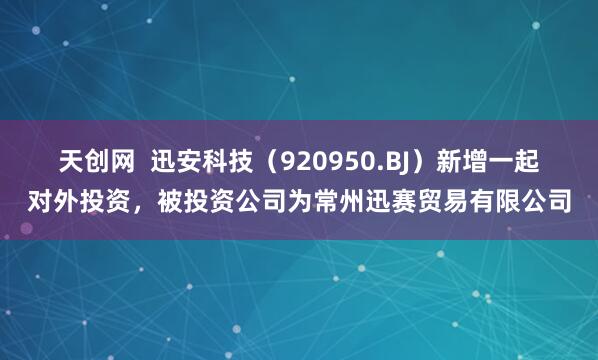 天创网  迅安科技（920950.BJ）新增一起对外投资，被投资公司为常州迅赛贸易有限公司