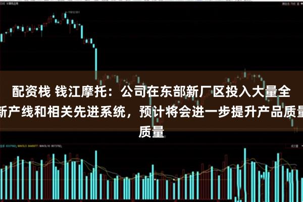 配资栈 钱江摩托：公司在东部新厂区投入大量全新产线和相关先进系统，预计将会进一步提升产品质量