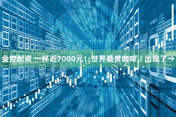 金控配资 一杯近7000元！世界最贵咖啡，出现了→