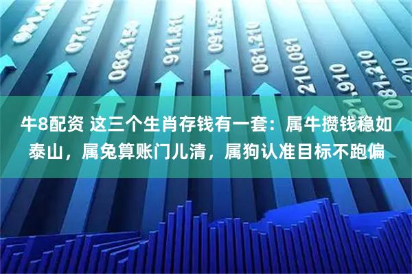 牛8配资 这三个生肖存钱有一套：属牛攒钱稳如泰山，属兔算账门儿清，属狗认准目标不跑偏