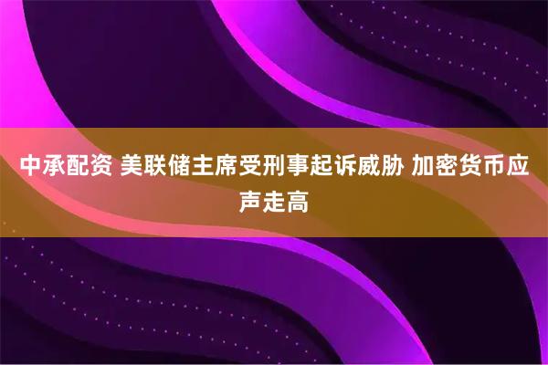 中承配资 美联储主席受刑事起诉威胁 加密货币应声走高