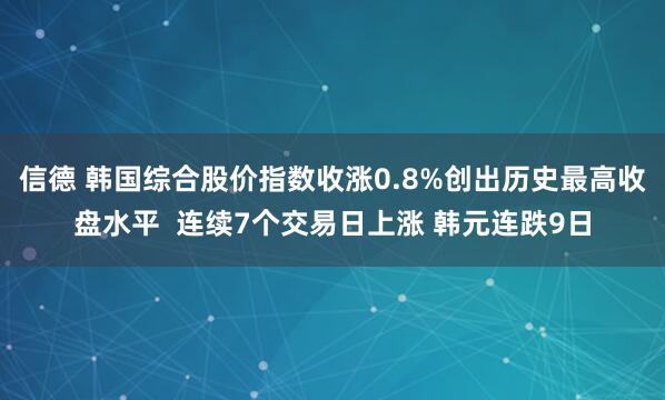信德 韩国综合股价指数收涨0.8%创出历史最高收盘水平  连续7个交易日上涨 韩元连跌9日