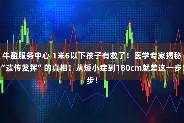 牛盈服务中心 1米6以下孩子有救了！医学专家揭秘“遗传发挥”的真相！从矮小症到180cm就差这一步！