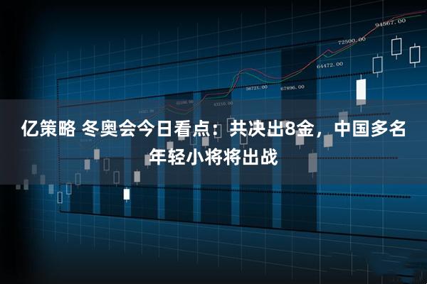 亿策略 冬奥会今日看点：共决出8金，中国多名年轻小将将出战