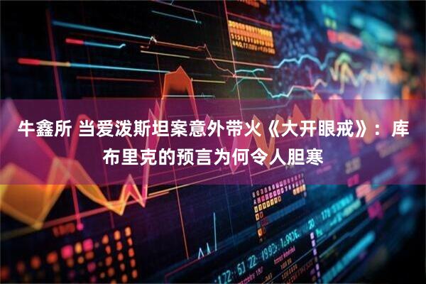 牛鑫所 当爱泼斯坦案意外带火《大开眼戒》：库布里克的预言为何令人胆寒