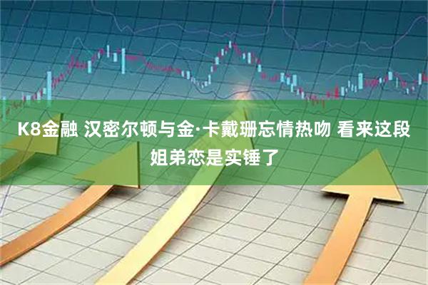 K8金融 汉密尔顿与金·卡戴珊忘情热吻 看来这段姐弟恋是实锤了