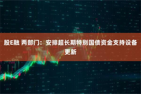 股E融 两部门：安排超长期特别国债资金支持设备更新
