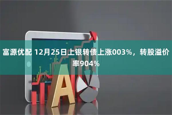 富源优配 12月25日上银转债上涨003%，转股溢价率904%