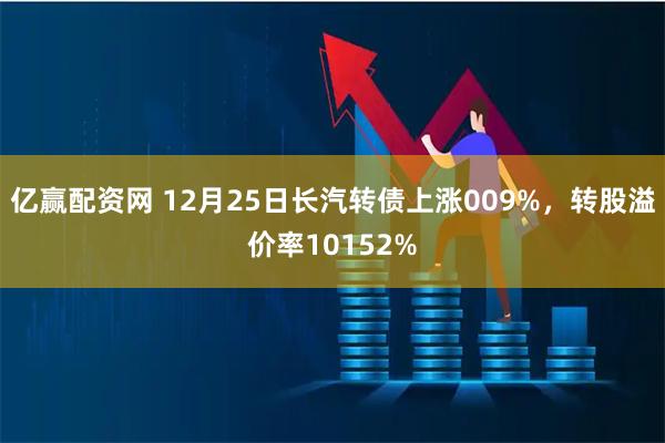 亿赢配资网 12月25日长汽转债上涨009%，转股溢价率10152%