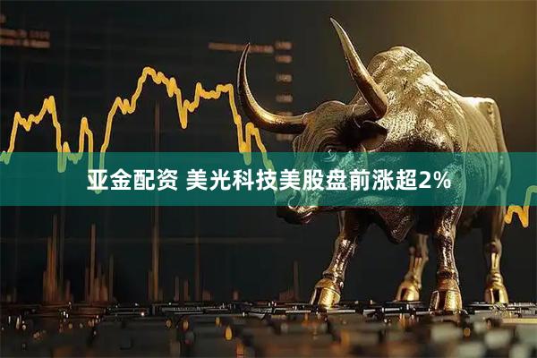 亚金配资 美光科技美股盘前涨超2%