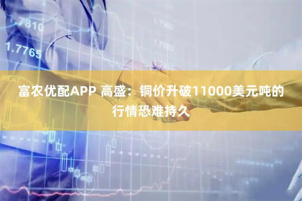 富农优配APP 高盛：铜价升破11000美元吨的行情恐难持久