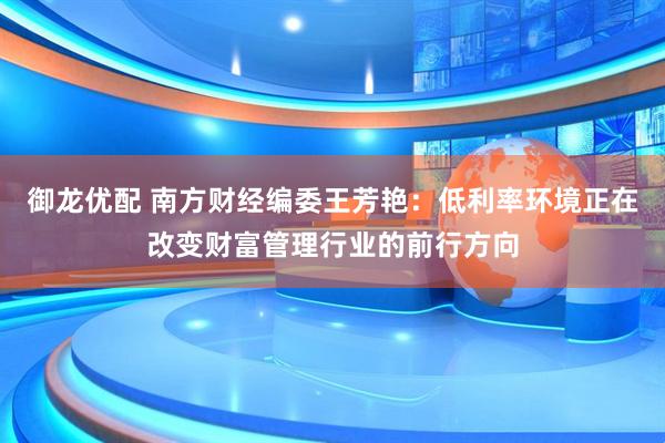 御龙优配 南方财经编委王芳艳：低利率环境正在改变财富管理行业的前行方向