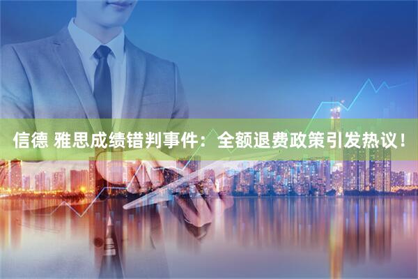 信德 雅思成绩错判事件：全额退费政策引发热议！