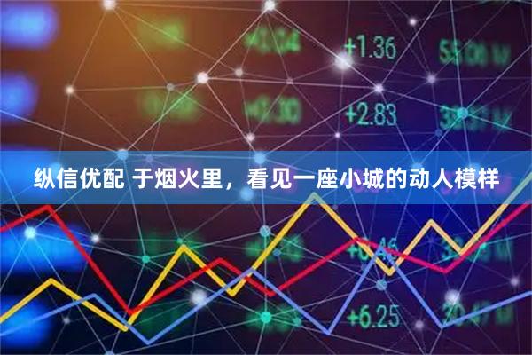 纵信优配 于烟火里，看见一座小城的动人模样
