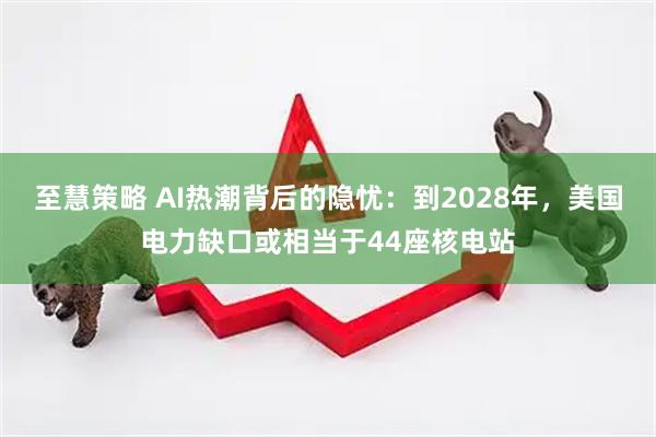 至慧策略 AI热潮背后的隐忧：到2028年，美国电力缺口或相当于44座核电站