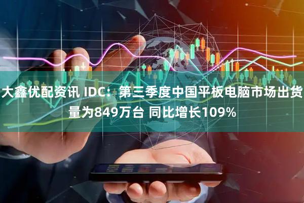 大鑫优配资讯 IDC：第三季度中国平板电脑市场出货量为849万台 同比增长109%
