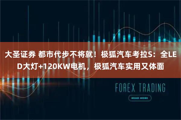 大圣证券 都市代步不将就！极狐汽车考拉S：全LED大灯+120KW电机，极狐汽车实用又体面