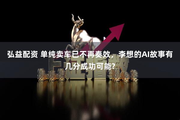 弘益配资 单纯卖车已不再奏效，李想的AI故事有几分成功可能?