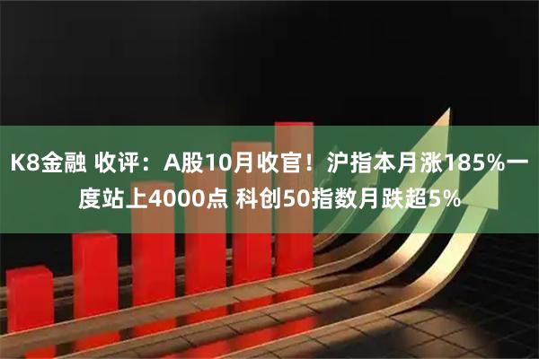 K8金融 收评：A股10月收官！沪指本月涨185%一度站上4000点 科创50指数月跌超5%