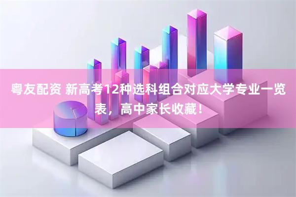 粤友配资 新高考12种选科组合对应大学专业一览表，高中家长收藏！