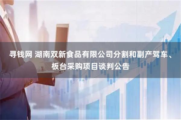 寻钱网 湖南双新食品有限公司分割和副产驾车、板台采购项目谈判公告