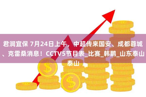 君润宜保 7月24日上午，中超传来国安、成都蓉城、克雷桑消息！CCTV5节目表_比赛_韩鹏_山东泰山